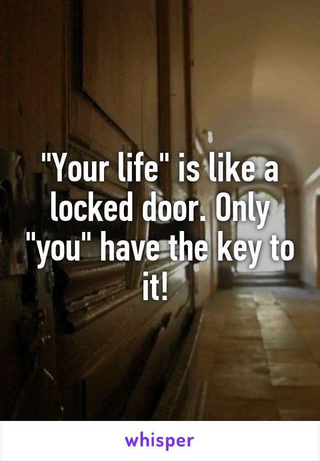 "Your life" is like a locked door. Only "you" have the key to it! 