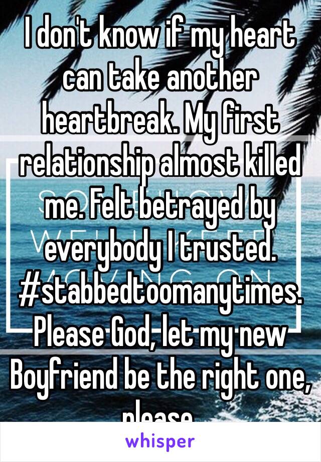 I don't know if my heart can take another heartbreak. My first relationship almost killed me. Felt betrayed by everybody I trusted. #stabbedtoomanytimes. Please God, let my new Boyfriend be the right one, please. 