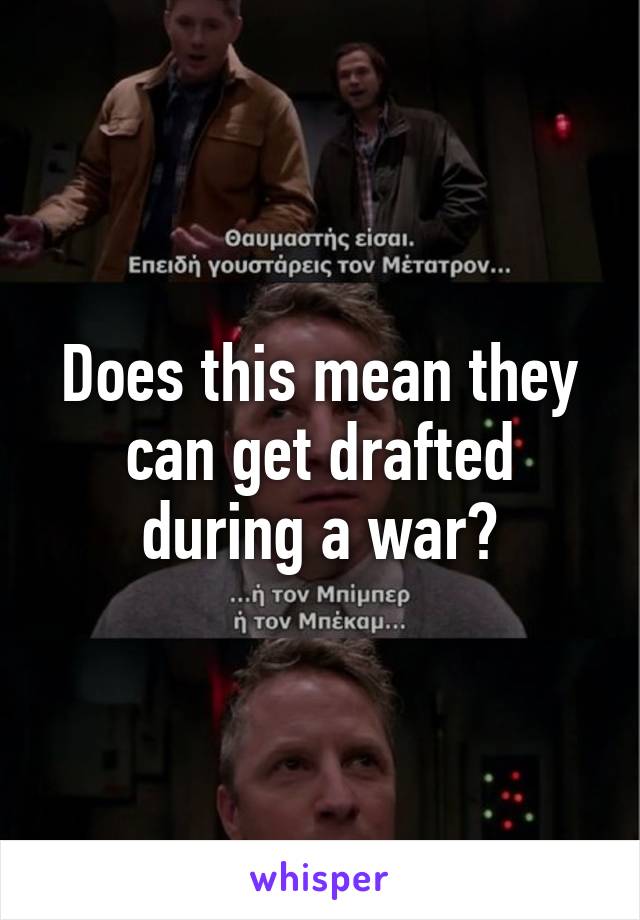 Does this mean they can get drafted during a war?