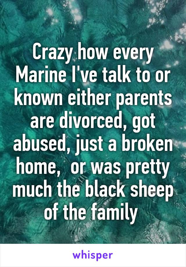 Crazy how every Marine I've talk to or known either parents are divorced, got abused, just a broken home,  or was pretty much the black sheep of the family 