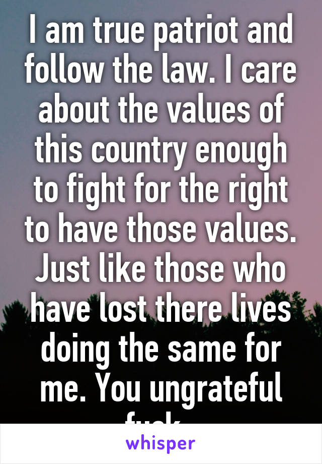 I am true patriot and follow the law. I care about the values of this country enough to fight for the right to have those values. Just like those who have lost there lives doing the same for me. You ungrateful fuck. 