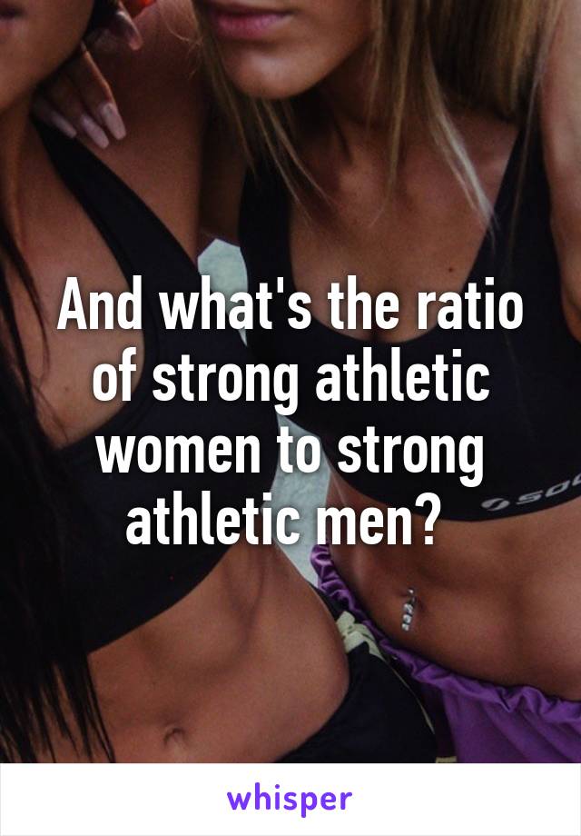 And what's the ratio of strong athletic women to strong athletic men? 