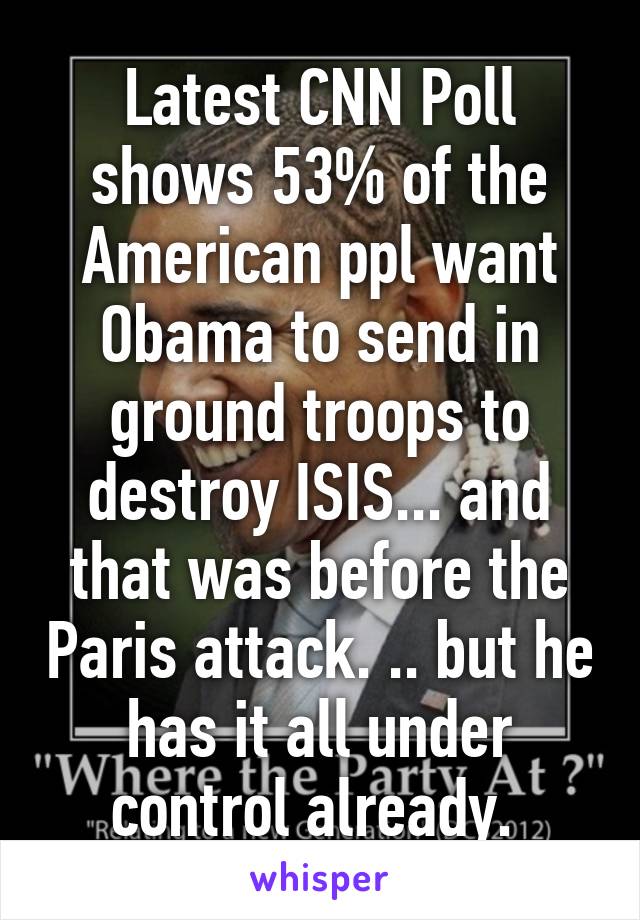 Latest CNN Poll shows 53% of the American ppl want Obama to send in ground troops to destroy ISIS... and that was before the Paris attack. .. but he has it all under control already. 