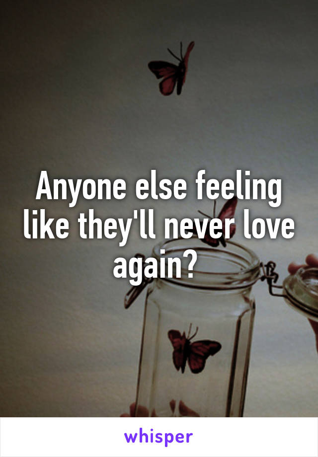 Anyone else feeling like they'll never love again? 