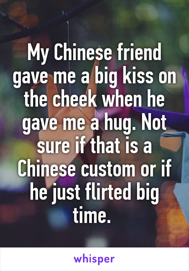 My Chinese friend gave me a big kiss on the cheek when he gave me a hug. Not sure if that is a Chinese custom or if he just flirted big time. 