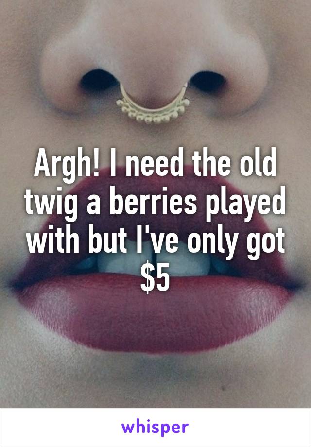 Argh! I need the old twig a berries played with but I've only got $5