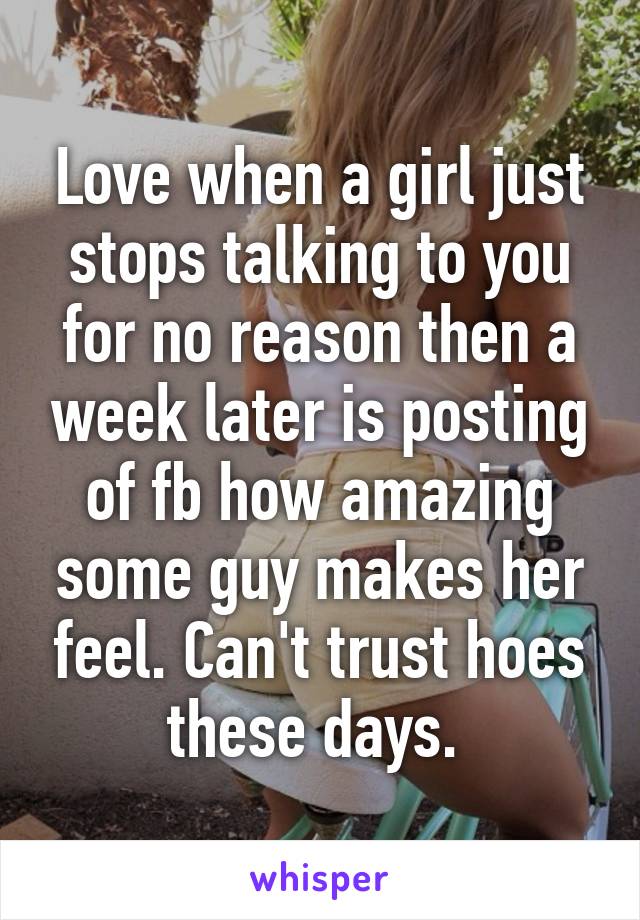 Love when a girl just stops talking to you for no reason then a week later is posting of fb how amazing some guy makes her feel. Can't trust hoes these days. 