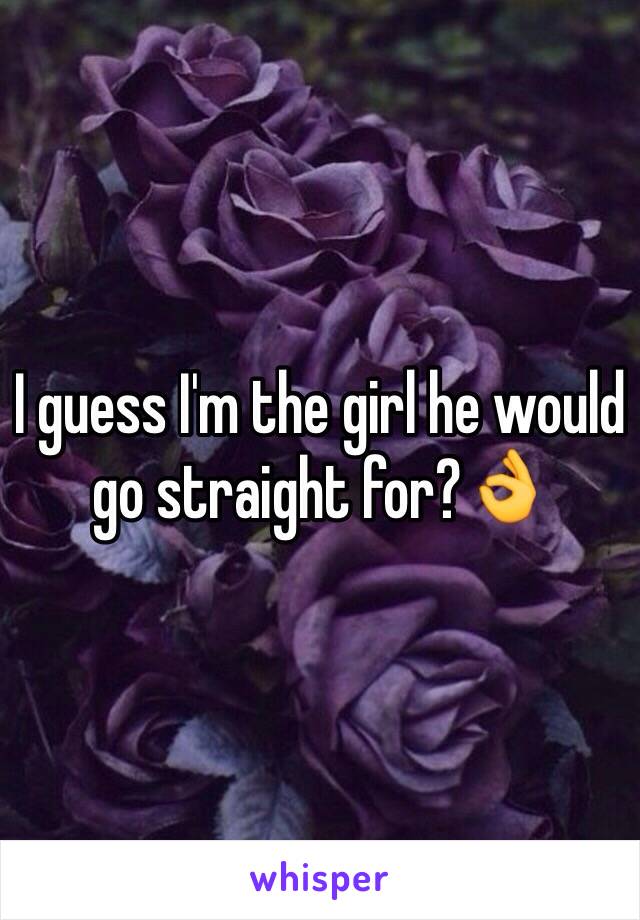 I guess I'm the girl he would go straight for?👌