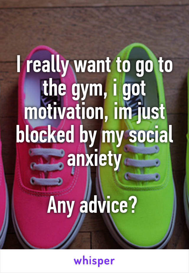 I really want to go to the gym, i got motivation, im just blocked by my social anxiety

Any advice? 