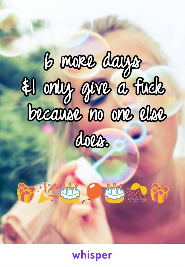 6 more days
&I only give a fuck because no one else does. 

🎁🎉🎂🎈🎂🎊🎁