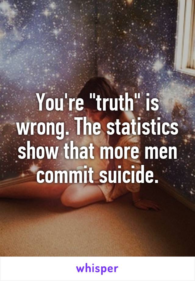 You're "truth" is wrong. The statistics show that more men commit suicide.