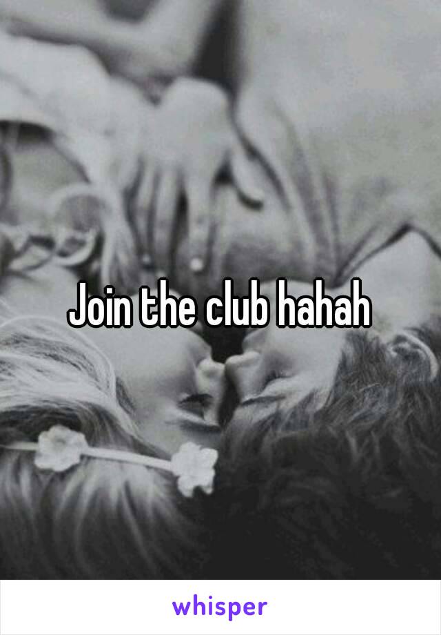 Join the club hahah