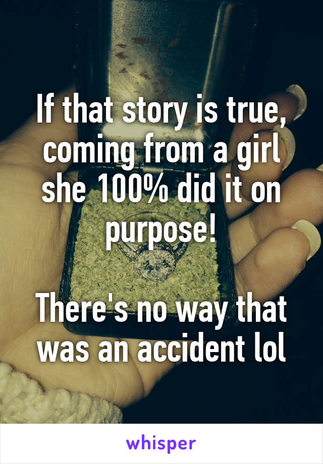 If that story is true, coming from a girl she 100% did it on purpose!

There's no way that was an accident lol