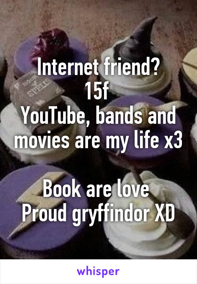 Internet friend?
15f 
YouTube, bands and movies are my life x3 
Book are love 
Proud gryffindor XD