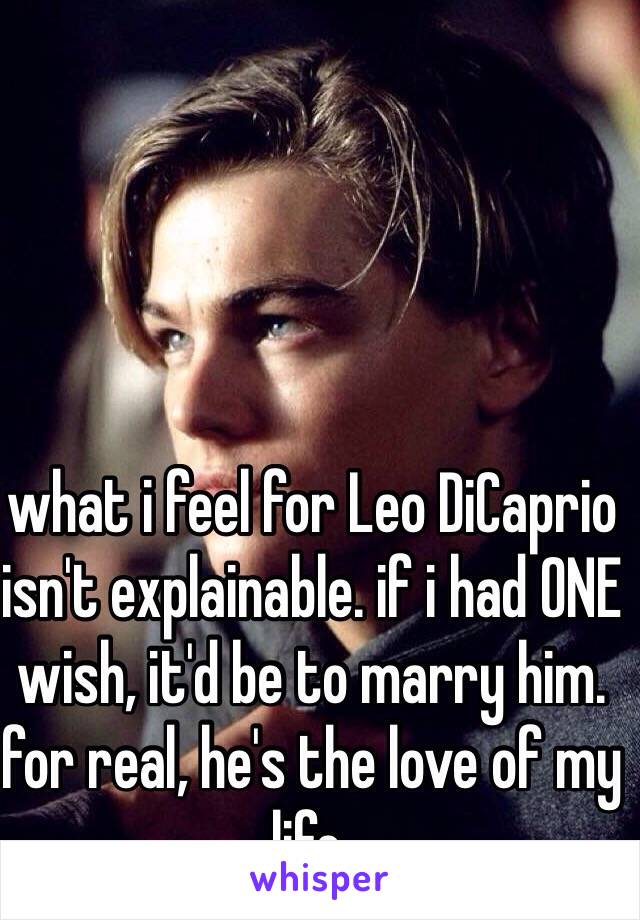 what i feel for Leo DiCaprio isn't explainable. if i had ONE wish, it'd be to marry him. for real, he's the love of my life. 