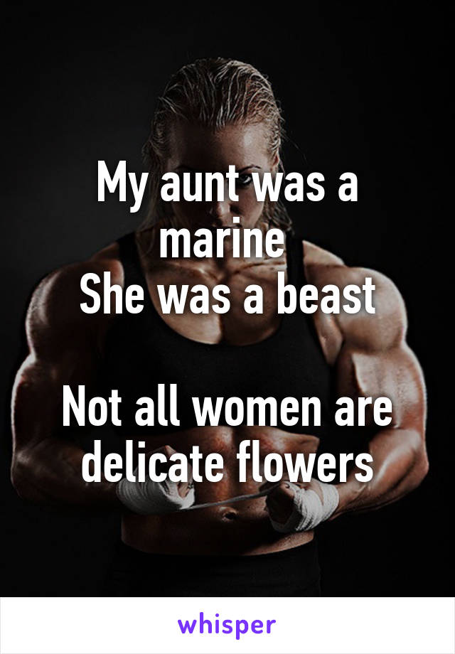 My aunt was a marine 
She was a beast

Not all women are delicate flowers