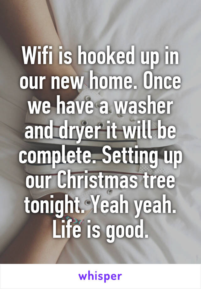 Wifi is hooked up in our new home. Once we have a washer and dryer it will be complete. Setting up our Christmas tree tonight. Yeah yeah. Life is good.