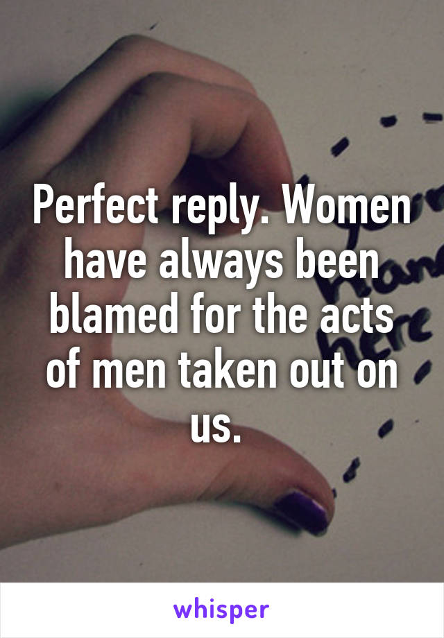 Perfect reply. Women have always been blamed for the acts of men taken out on us. 