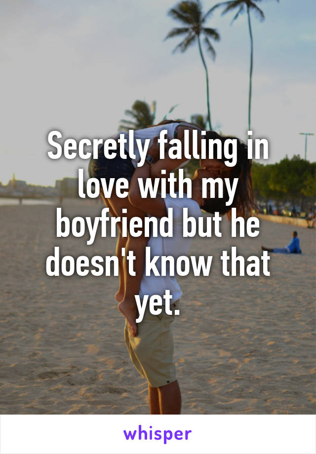 Secretly falling in love with my boyfriend but he doesn't know that yet.