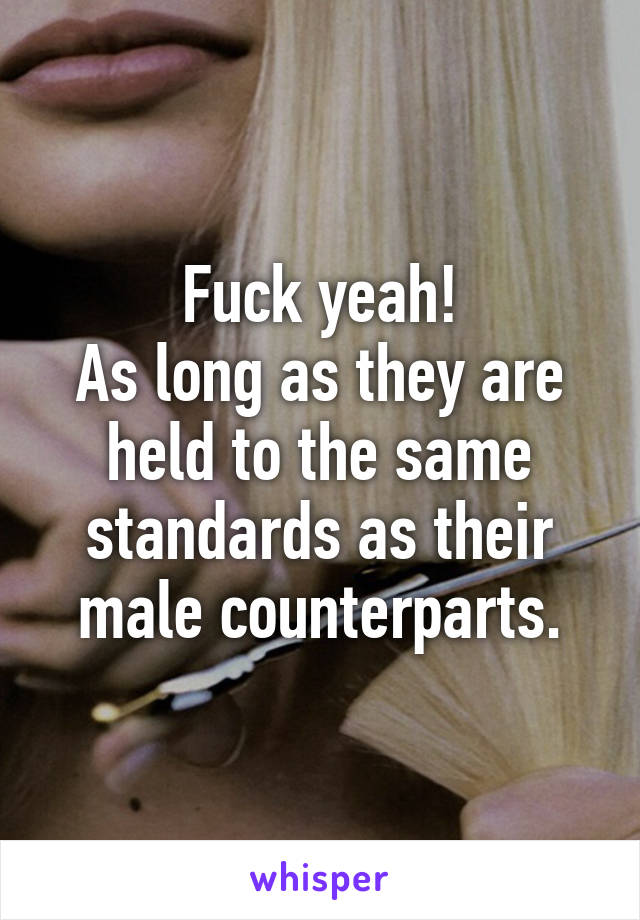 Fuck yeah!
As long as they are held to the same standards as their male counterparts.