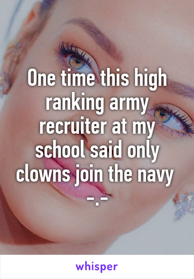 One time this high ranking army recruiter at my school said only clowns join the navy 
-.-