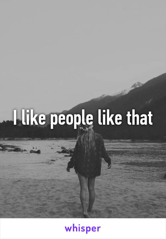 I like people like that