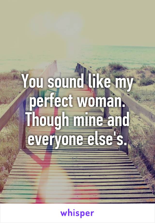 You sound like my perfect woman. Though mine and everyone else's.