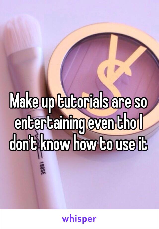 Make up tutorials are so entertaining even tho I don't know how to use it