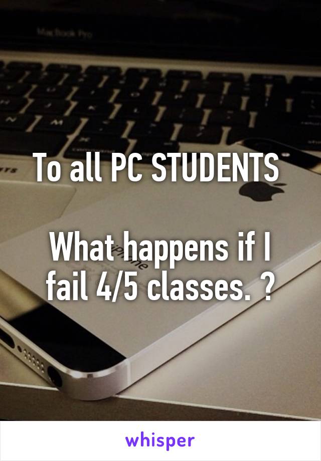 To all PC STUDENTS 

What happens if I fail 4/5 classes. ?