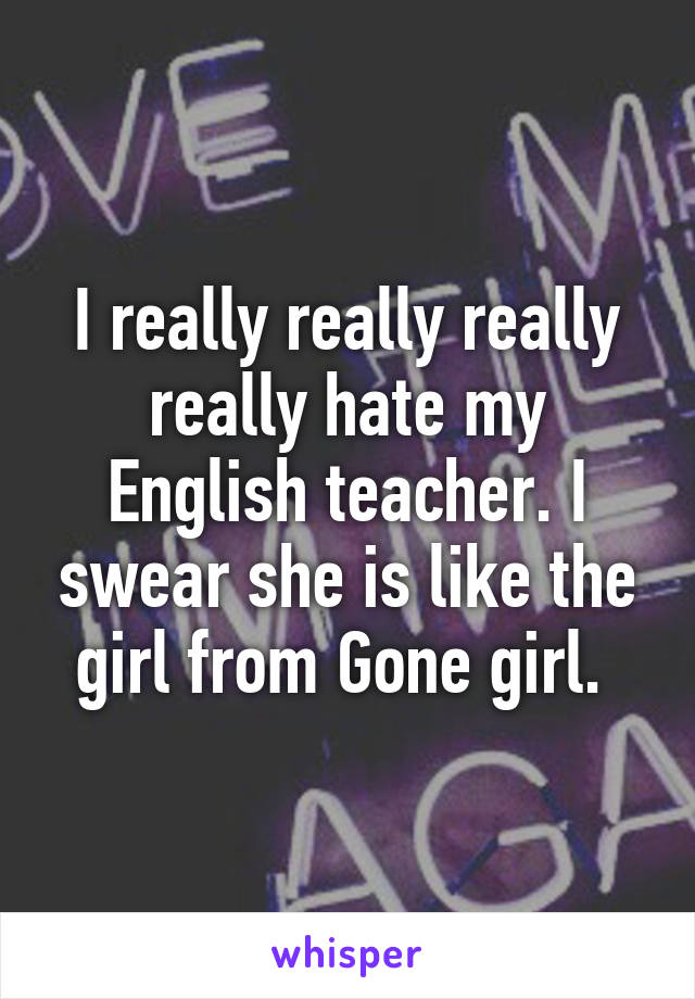 I really really really really hate my English teacher. I swear she is like the girl from Gone girl. 