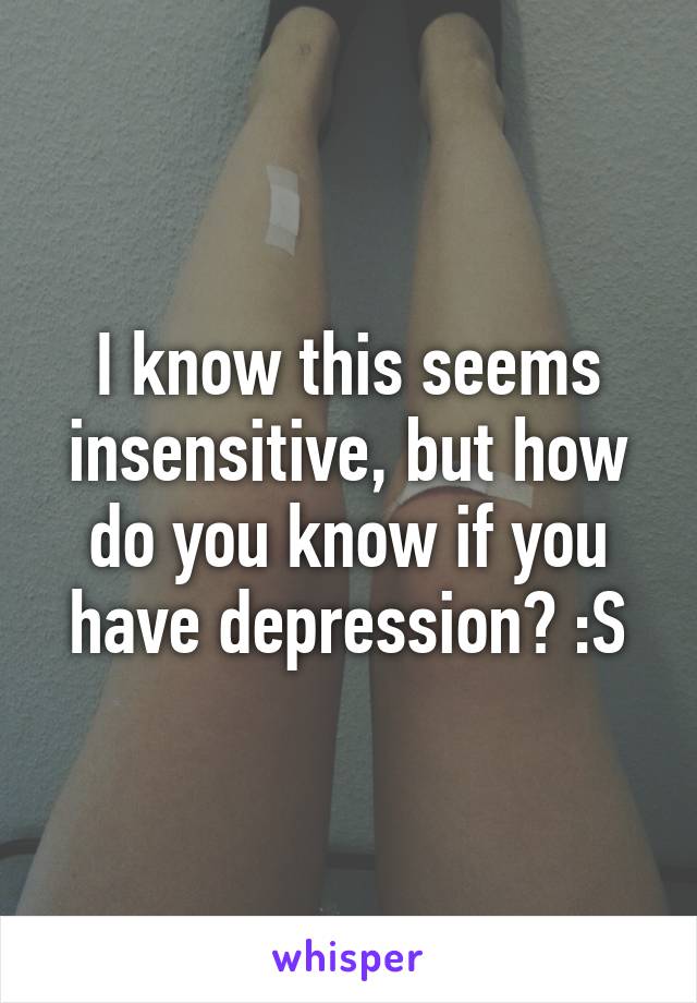 I know this seems insensitive, but how do you know if you have depression? :S