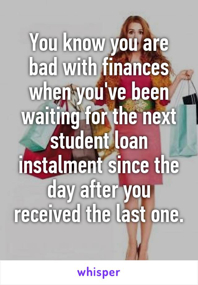 You know you are bad with finances when you've been waiting for the next student loan instalment since the day after you received the last one. 