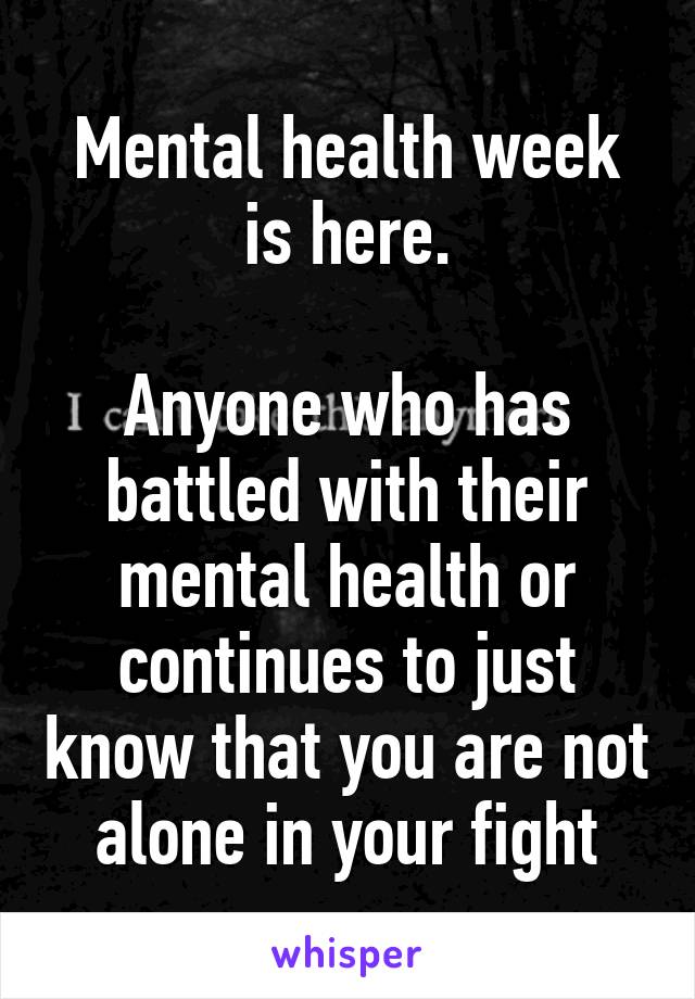 Mental health week is here.

Anyone who has battled with their mental health or continues to just know that you are not alone in your fight