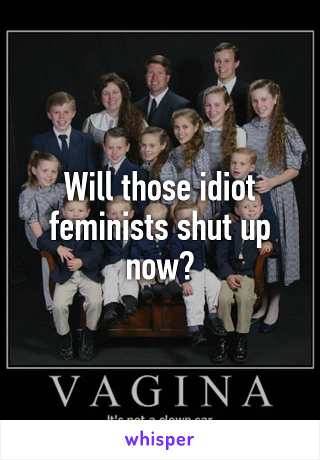 Will those idiot feminists shut up now?