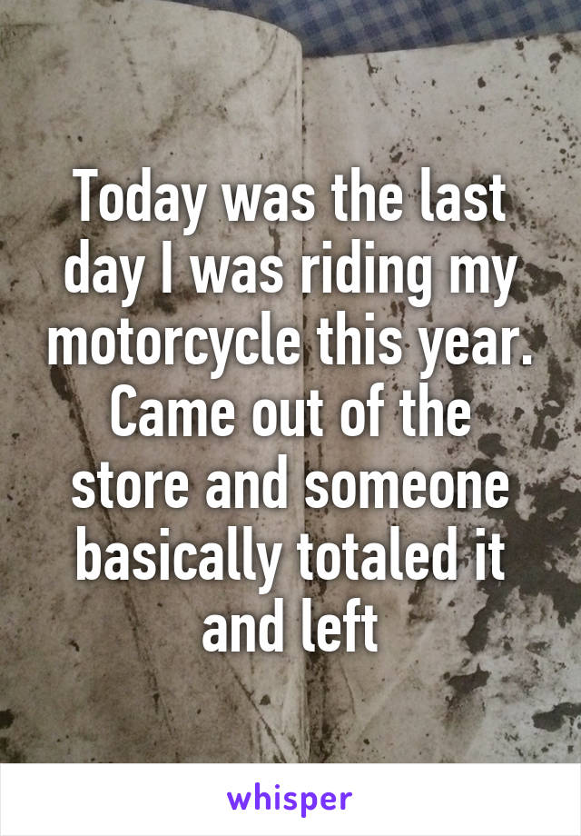 Today was the last day I was riding my motorcycle this year.
Came out of the store and someone basically totaled it and left