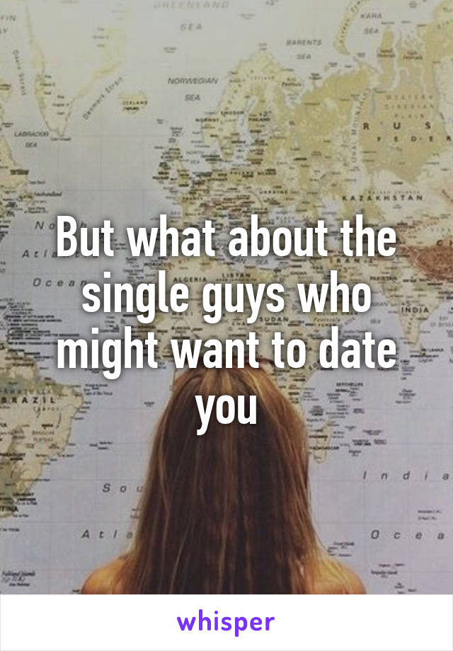 But what about the single guys who might want to date you