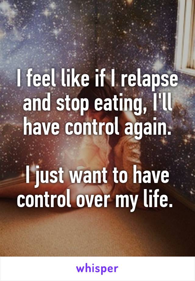 I feel like if I relapse and stop eating, I'll have control again.

I just want to have control over my life. 