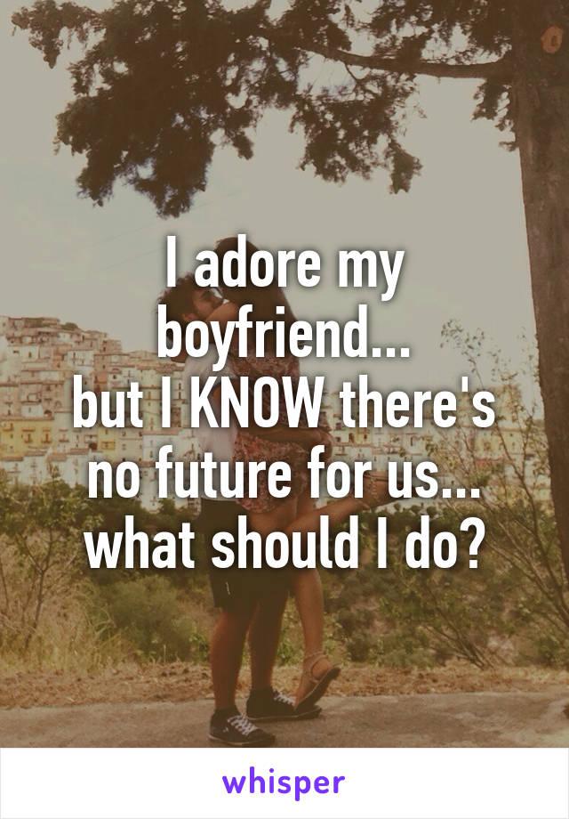 I adore my boyfriend...
but I KNOW there's no future for us...
what should I do?