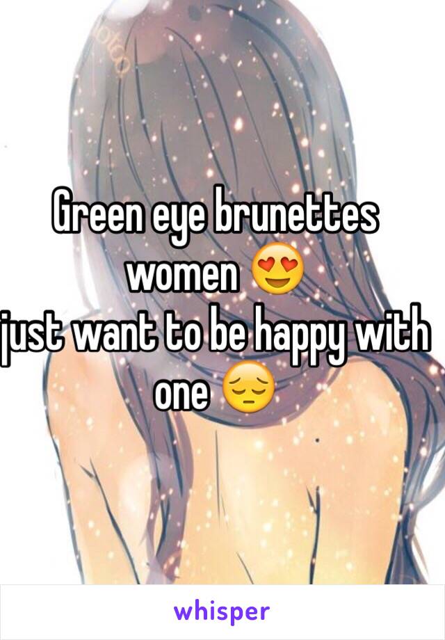 Green eye brunettes women 😍 
just want to be happy with one 😔