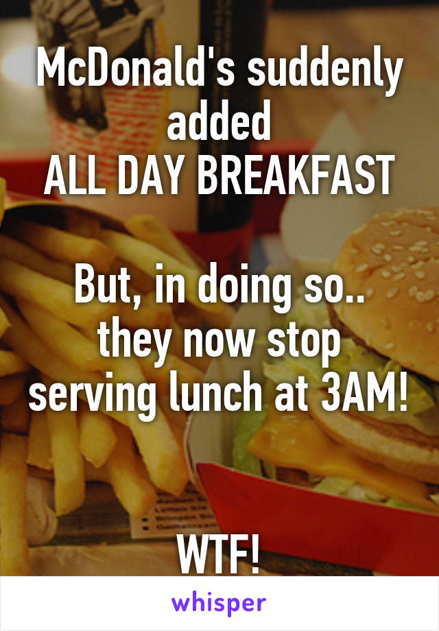 McDonald's suddenly added
ALL DAY BREAKFAST

But, in doing so.. they now stop serving lunch at 3AM! 

WTF!