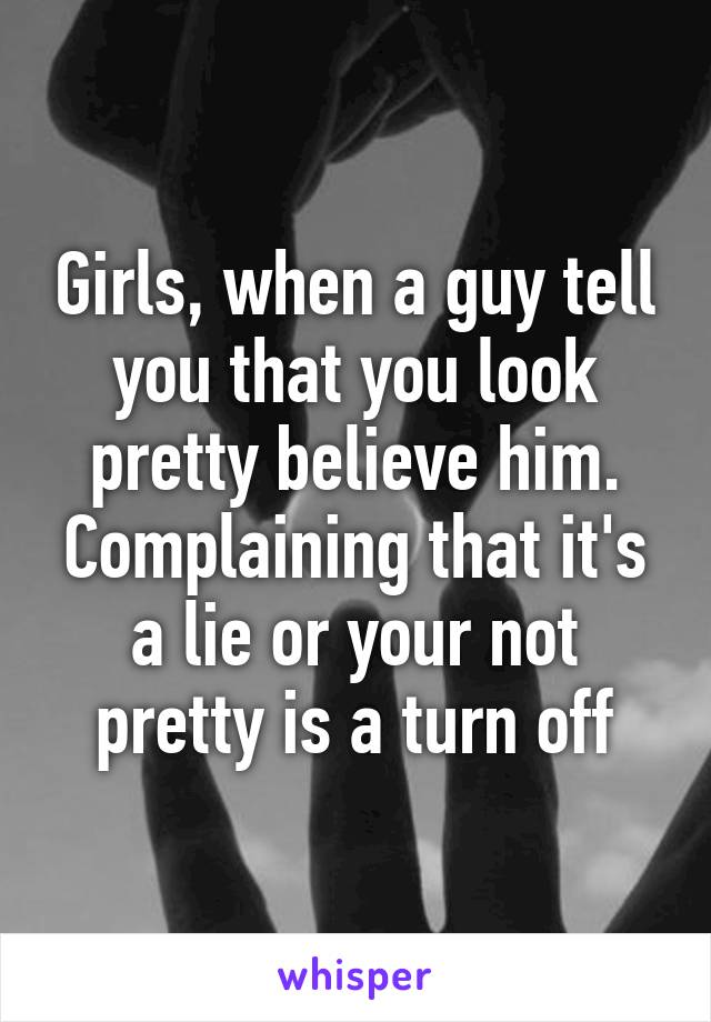 Girls, when a guy tell you that you look pretty believe him. Complaining that it's a lie or your not pretty is a turn off