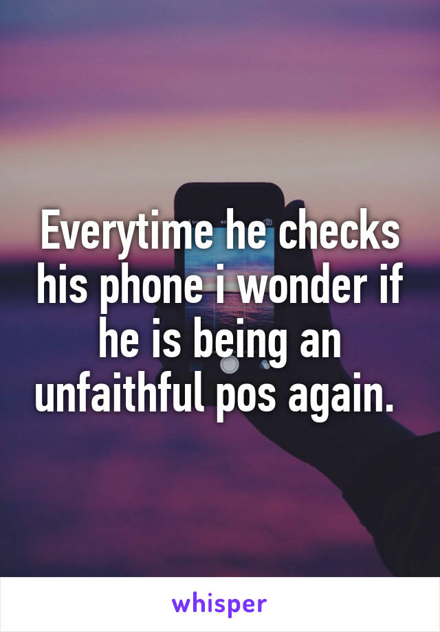 Everytime he checks his phone i wonder if he is being an unfaithful pos again. 