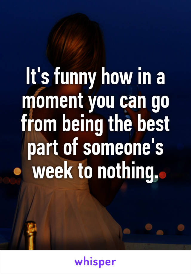 It's funny how in a moment you can go from being the best part of someone's week to nothing.
