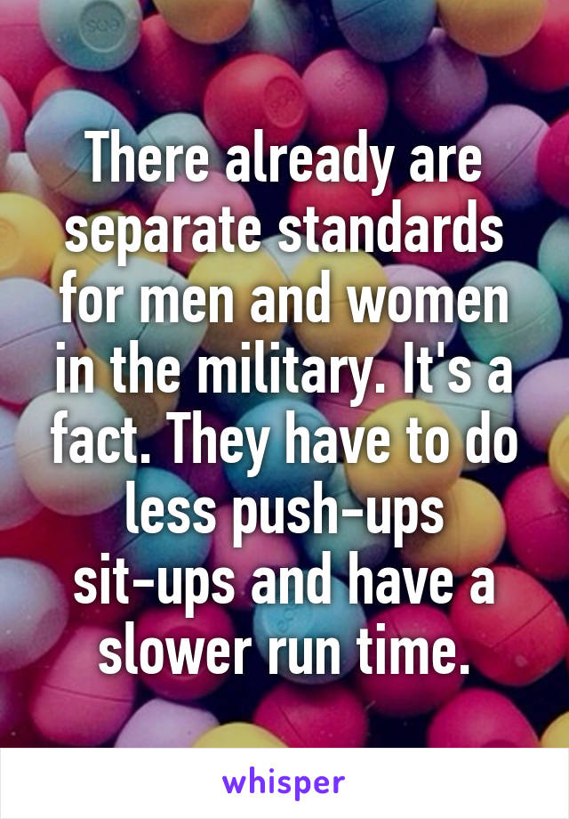 There already are separate standards for men and women in the military. It's a fact. They have to do less push-ups sit-ups and have a slower run time.