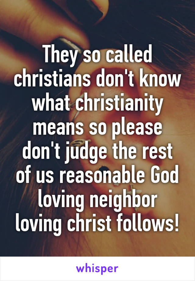 They so called christians don't know what christianity means so please don't judge the rest of us reasonable God loving neighbor loving christ follows!