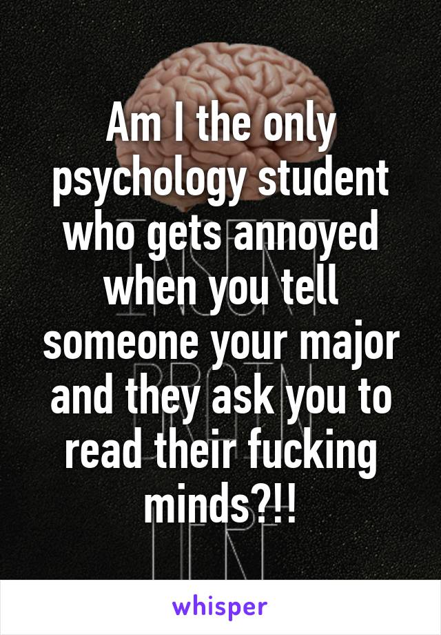 Am I the only psychology student who gets annoyed when you tell someone your major and they ask you to read their fucking minds?!!