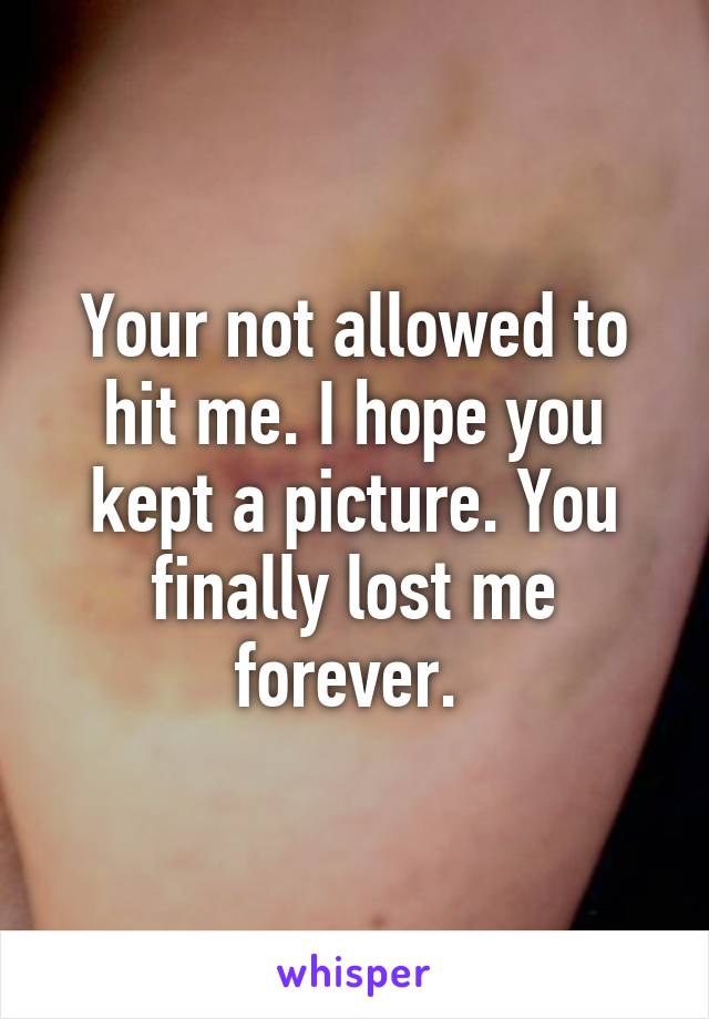 Your not allowed to hit me. I hope you kept a picture. You finally lost me forever. 