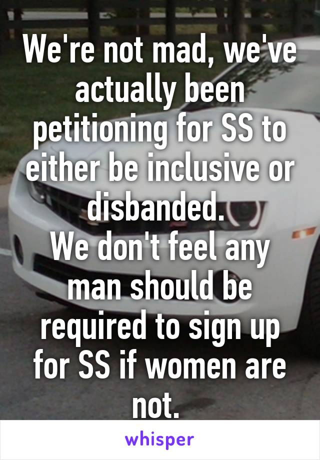 We're not mad, we've actually been petitioning for SS to either be inclusive or disbanded. 
We don't feel any man should be required to sign up for SS if women are not. 