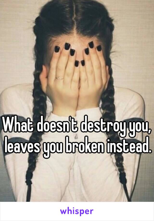 What doesn't destroy you, leaves you broken instead. 