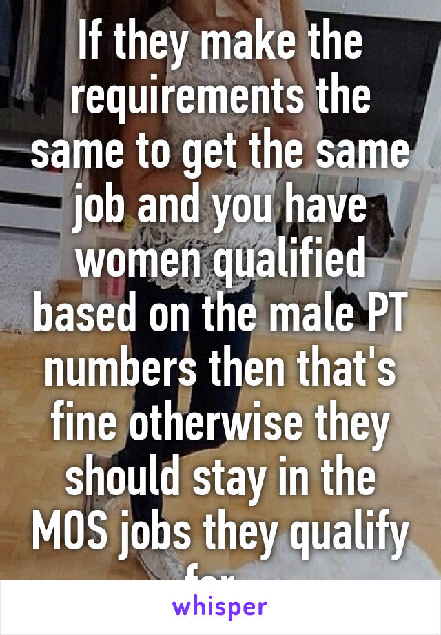 If they make the requirements the same to get the same job and you have women qualified based on the male PT numbers then that's fine otherwise they should stay in the MOS jobs they qualify for. 